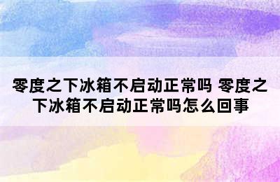 零度之下冰箱不启动正常吗 零度之下冰箱不启动正常吗怎么回事